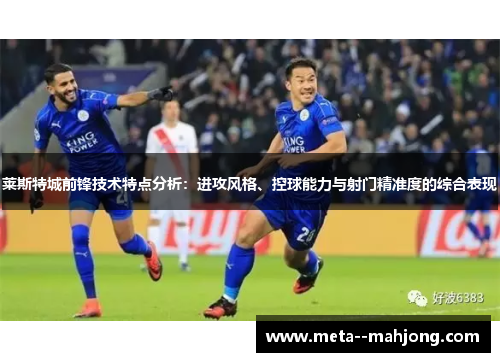 莱斯特城前锋技术特点分析：进攻风格、控球能力与射门精准度的综合表现