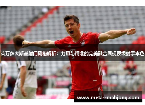 莱万多夫斯基射门风格解析:力量与精准的完美融合展现顶级射手本色 莱万多夫斯基射门风格解析:力量与精准的完美融合展现顶级射手本色