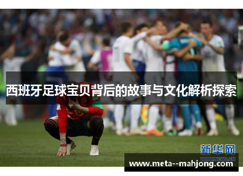 西班牙足球宝贝背后的故事与文化解析探索 西班牙足球宝贝背后的故事与文化解析探索