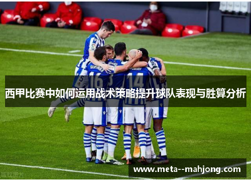 西甲比赛中如何运用战术策略提升球队表现与胜算分析 西甲比赛中如何运用战术策略提升球队表现与胜算分析