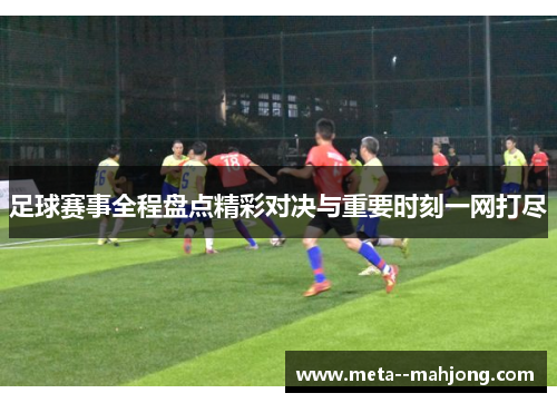 足球赛事全程盘点精彩对决与重要时刻一网打尽