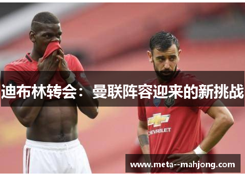 迪布林转会:曼联阵容迎来的新挑战 迪布林转会:曼联阵容迎来的新挑战