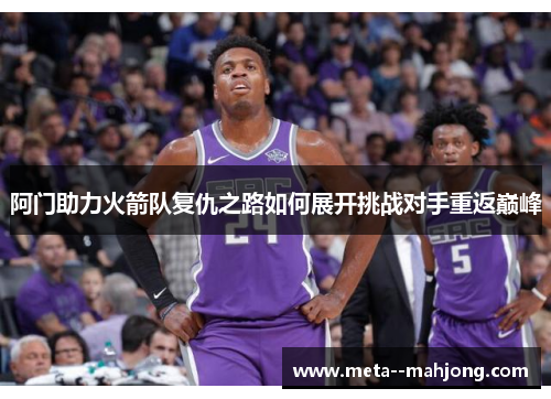 阿门助力火箭队复仇之路如何展开挑战对手重返巅峰
