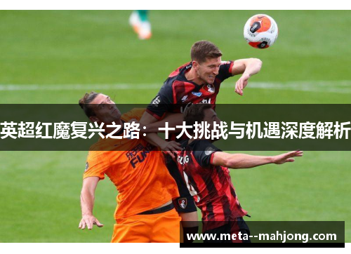 英超红魔复兴之路：十大挑战与机遇深度解析