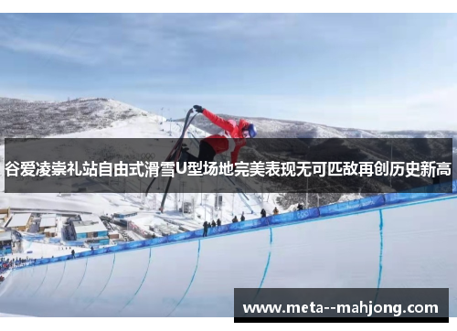 谷爱凌崇礼站自由式滑雪U型场地完美表现无可匹敌再创历史新高