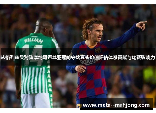 从格列兹曼对阵摩纳哥看其亚冠防守端真实价值评估体系贡献与比赛影响力