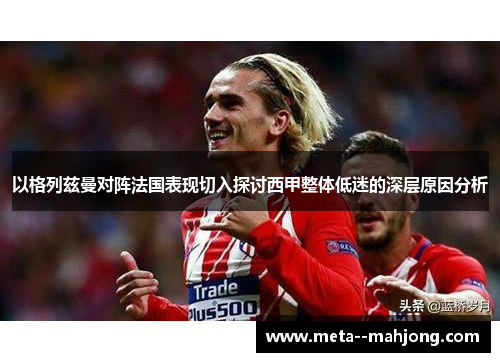 以格列兹曼对阵法国表现切入探讨西甲整体低迷的深层原因分析