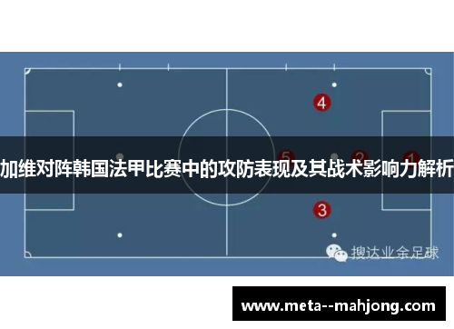 加维对阵韩国法甲比赛中的攻防表现及其战术影响力解析