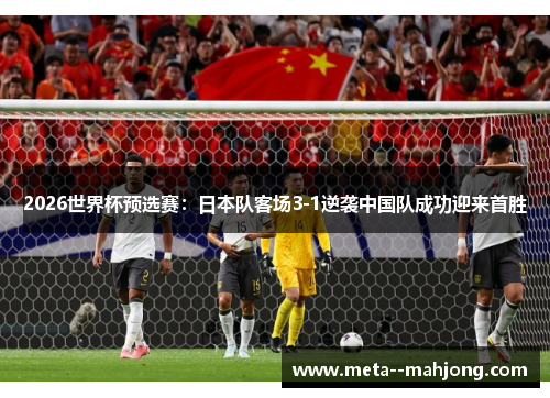 2026世界杯预选赛:日本队客场3-1逆袭中国队成功迎来首胜 2026世界杯预选赛:日本队客场3-1逆袭中国队成功迎来首胜