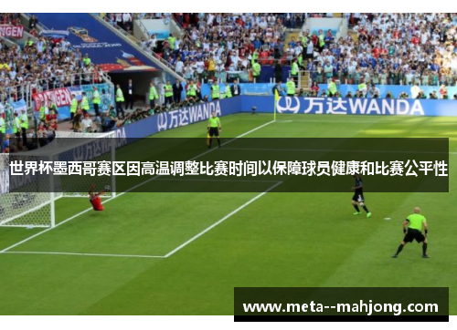 世界杯墨西哥赛区因高温调整比赛时间以保障球员健康和比赛公平性 世界杯墨西哥赛区因高温调整比赛时间以保障球员健康和比赛公平性