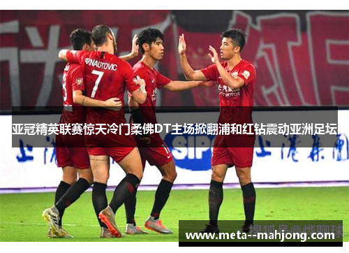 亚冠精英联赛惊天冷门柔佛DT主场掀翻浦和红钻震动亚洲足坛 亚冠精英联赛惊天冷门柔佛DT主场掀翻浦和红钻震动亚洲足坛