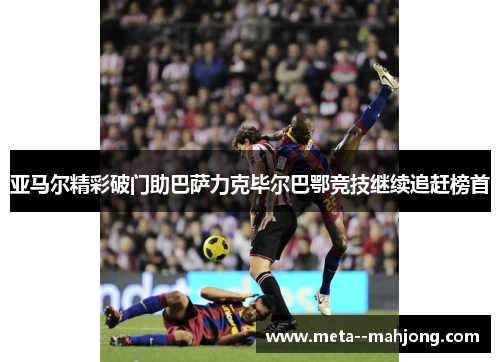 亚马尔精彩破门助巴萨力克毕尔巴鄂竞技继续追赶榜首 亚马尔精彩破门助巴萨力克毕尔巴鄂竞技继续追赶榜首