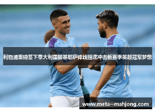 利物浦重磅签下意大利国脚基耶萨锋线提速冲击新赛季英超冠军梦想 利物浦重磅签下意大利国脚基耶萨锋线提速冲击新赛季英超冠军梦想