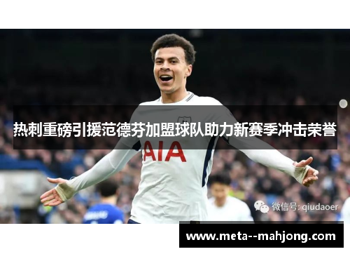 热刺重磅引援范德芬加盟球队助力新赛季冲击荣誉