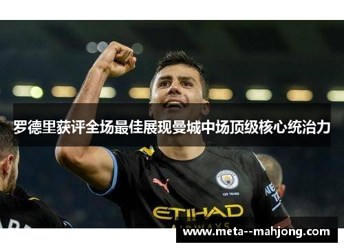 罗德里获评全场最佳展现曼城中场顶级核心统治力 罗德里获评全场最佳展现曼城中场顶级核心统治力