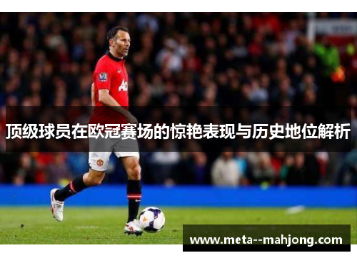 顶级球员在欧冠赛场的惊艳表现与历史地位解析