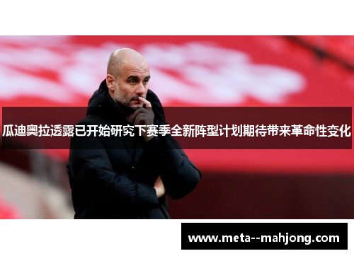 瓜迪奥拉透露已开始研究下赛季全新阵型计划期待带来革命性变化