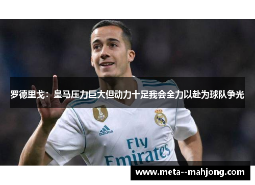 罗德里戈:皇马压力巨大但动力十足我会全力以赴为球队争光 罗德里戈:皇马压力巨大但动力十足我会全力以赴为球队争光