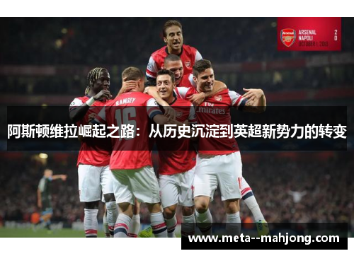 阿斯顿维拉崛起之路:从历史沉淀到英超新势力的转变 阿斯顿维拉崛起之路:从历史沉淀到英超新势力的转变