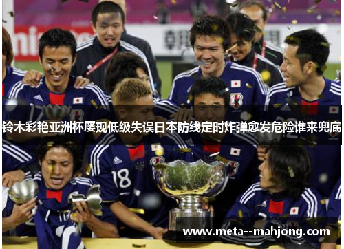 铃木彩艳亚洲杯屡现低级失误日本防线定时炸弹愈发危险谁来兜底 铃木彩艳亚洲杯屡现低级失误日本防线定时炸弹愈发危险谁来兜底