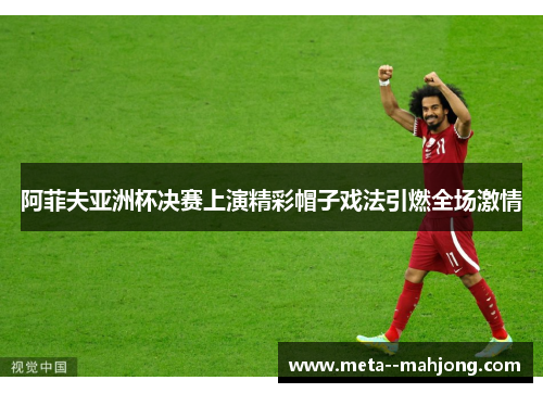 阿菲夫亚洲杯决赛上演精彩帽子戏法引燃全场激情 阿菲夫亚洲杯决赛上演精彩帽子戏法引燃全场激情