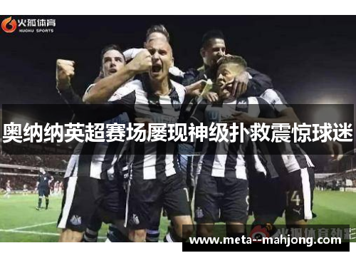 奥纳纳英超赛场屡现神级扑救震惊球迷 奥纳纳英超赛场屡现神级扑救震惊球迷