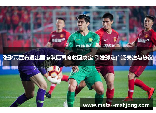 张琳芃宣布退出国家队后再度收回决定 引发球迷广泛关注与热议 张琳芃宣布退出国家队后再度收回决定 引发球迷广泛关注与热议