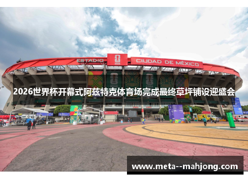 2026世界杯开幕式阿兹特克体育场完成最终草坪铺设迎盛会 2026世界杯开幕式阿兹特克体育场完成最终草坪铺设迎盛会