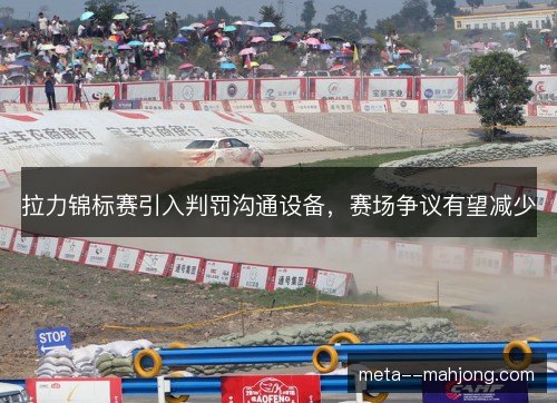 拉力锦标赛引入判罚沟通设备，赛场争议有望减少